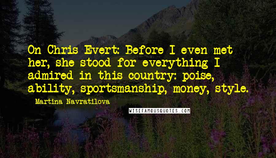 Martina Navratilova Quotes: On Chris Evert: Before I even met her, she stood for everything I admired in this country: poise, ability, sportsmanship, money, style.