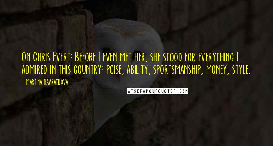 Martina Navratilova Quotes: On Chris Evert: Before I even met her, she stood for everything I admired in this country: poise, ability, sportsmanship, money, style.