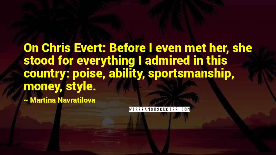 Martina Navratilova Quotes: On Chris Evert: Before I even met her, she stood for everything I admired in this country: poise, ability, sportsmanship, money, style.