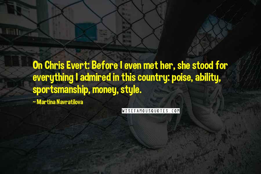 Martina Navratilova Quotes: On Chris Evert: Before I even met her, she stood for everything I admired in this country: poise, ability, sportsmanship, money, style.