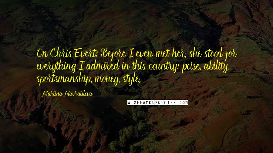 Martina Navratilova Quotes: On Chris Evert: Before I even met her, she stood for everything I admired in this country: poise, ability, sportsmanship, money, style.