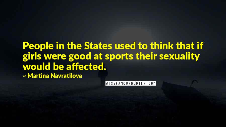 Martina Navratilova Quotes: People in the States used to think that if girls were good at sports their sexuality would be affected.
