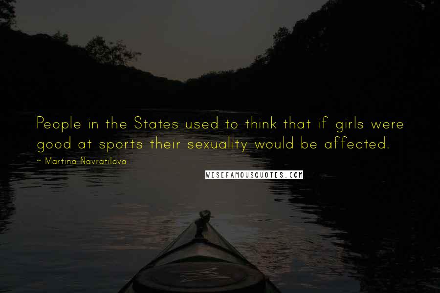 Martina Navratilova Quotes: People in the States used to think that if girls were good at sports their sexuality would be affected.