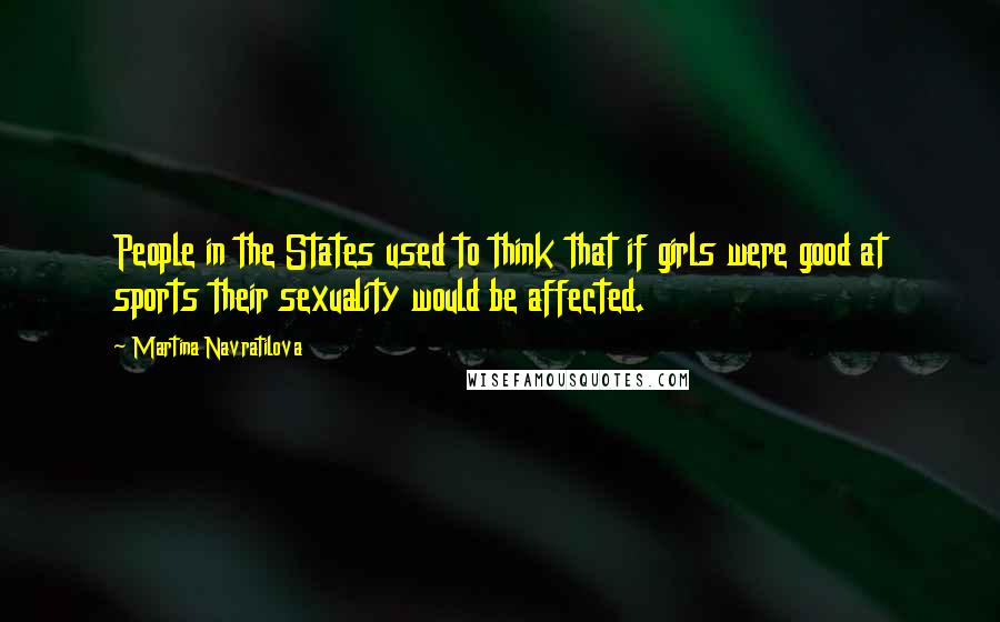Martina Navratilova Quotes: People in the States used to think that if girls were good at sports their sexuality would be affected.