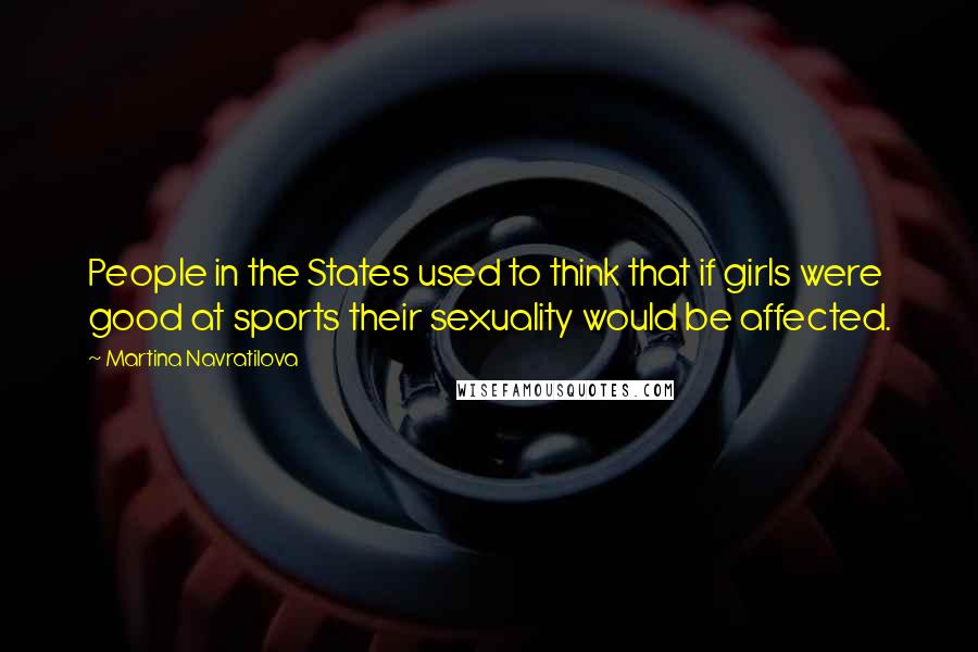 Martina Navratilova Quotes: People in the States used to think that if girls were good at sports their sexuality would be affected.