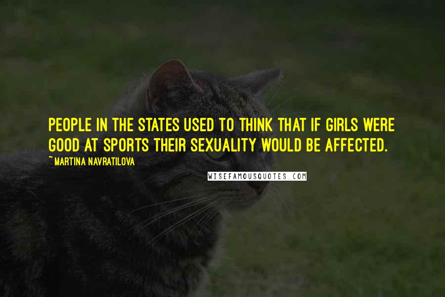 Martina Navratilova Quotes: People in the States used to think that if girls were good at sports their sexuality would be affected.
