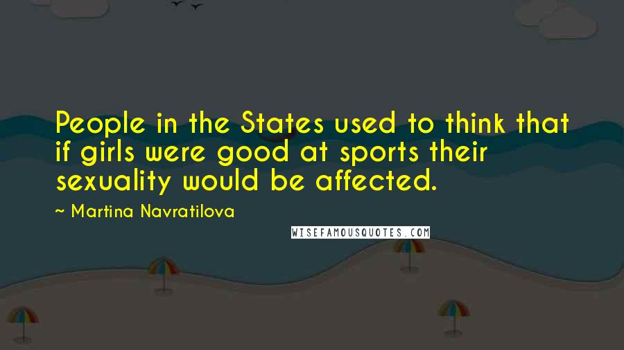 Martina Navratilova Quotes: People in the States used to think that if girls were good at sports their sexuality would be affected.