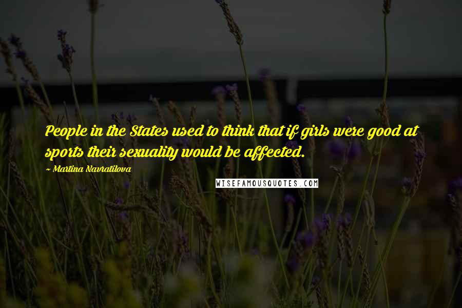 Martina Navratilova Quotes: People in the States used to think that if girls were good at sports their sexuality would be affected.