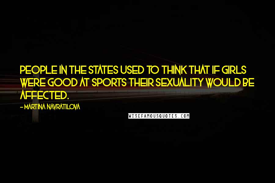 Martina Navratilova Quotes: People in the States used to think that if girls were good at sports their sexuality would be affected.