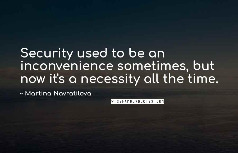 Martina Navratilova Quotes: Security used to be an inconvenience sometimes, but now it's a necessity all the time.