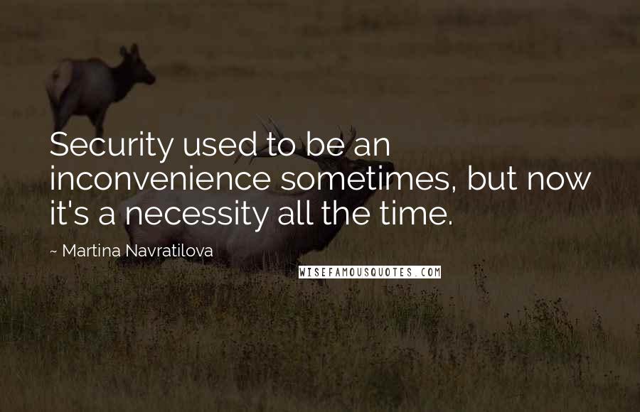 Martina Navratilova Quotes: Security used to be an inconvenience sometimes, but now it's a necessity all the time.