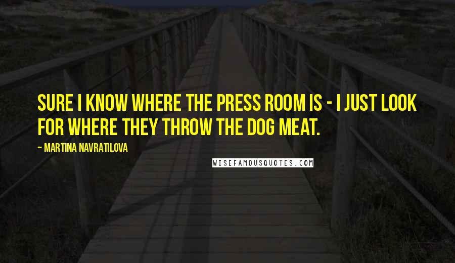 Martina Navratilova Quotes: Sure I know where the press room is - I just look for where they throw the dog meat.
