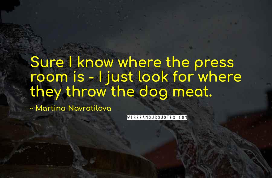 Martina Navratilova Quotes: Sure I know where the press room is - I just look for where they throw the dog meat.