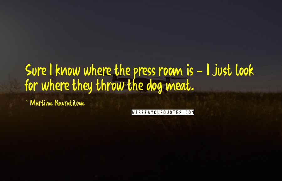 Martina Navratilova Quotes: Sure I know where the press room is - I just look for where they throw the dog meat.