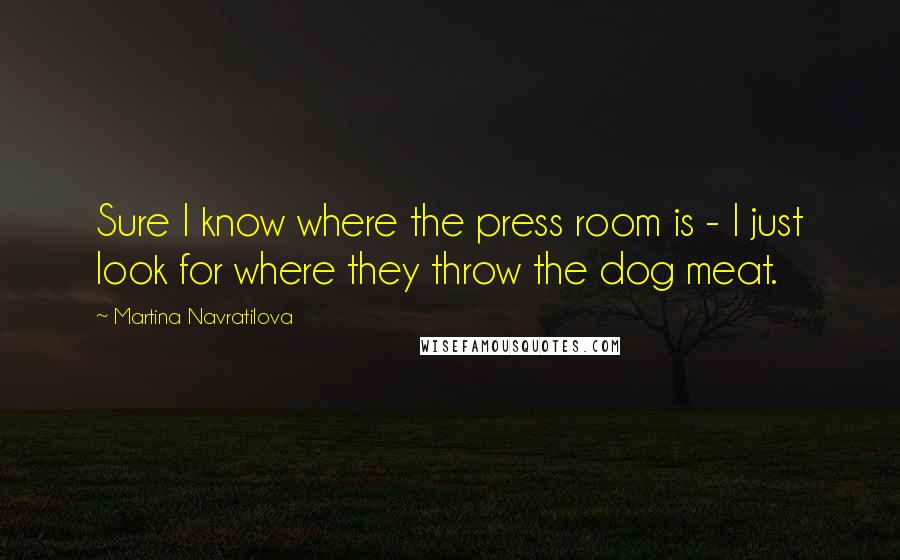 Martina Navratilova Quotes: Sure I know where the press room is - I just look for where they throw the dog meat.