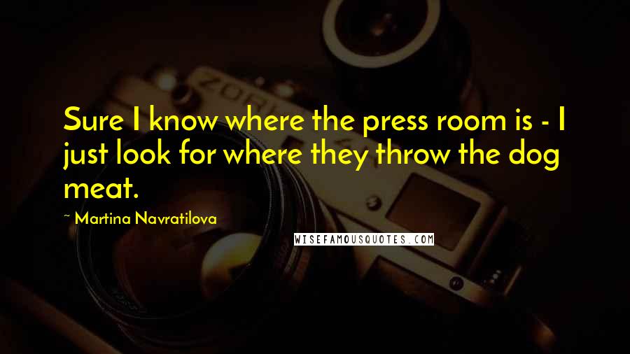 Martina Navratilova Quotes: Sure I know where the press room is - I just look for where they throw the dog meat.