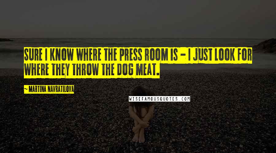 Martina Navratilova Quotes: Sure I know where the press room is - I just look for where they throw the dog meat.