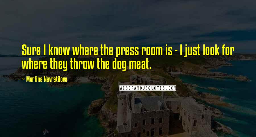 Martina Navratilova Quotes: Sure I know where the press room is - I just look for where they throw the dog meat.
