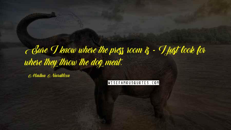Martina Navratilova Quotes: Sure I know where the press room is - I just look for where they throw the dog meat.