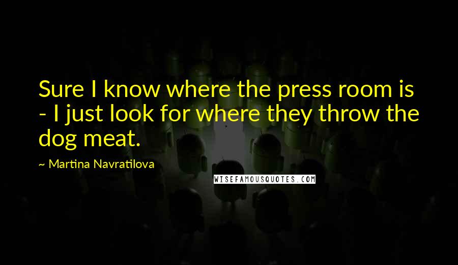 Martina Navratilova Quotes: Sure I know where the press room is - I just look for where they throw the dog meat.