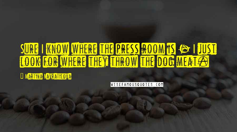 Martina Navratilova Quotes: Sure I know where the press room is - I just look for where they throw the dog meat.