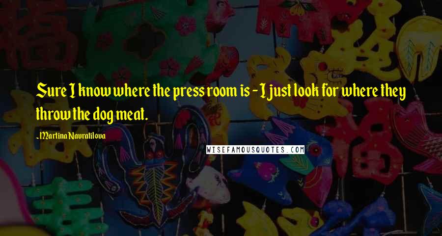 Martina Navratilova Quotes: Sure I know where the press room is - I just look for where they throw the dog meat.