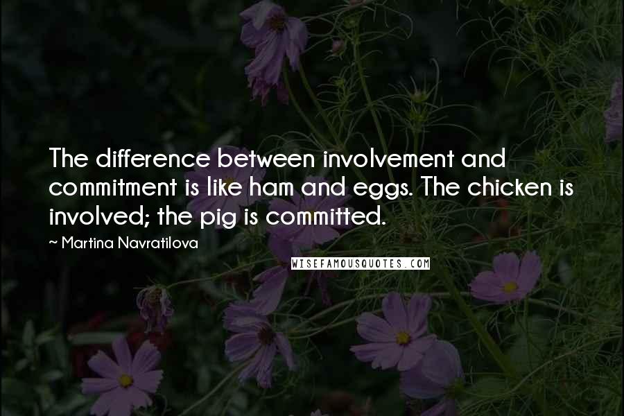 Martina Navratilova Quotes: The difference between involvement and commitment is like ham and eggs. The chicken is involved; the pig is committed.