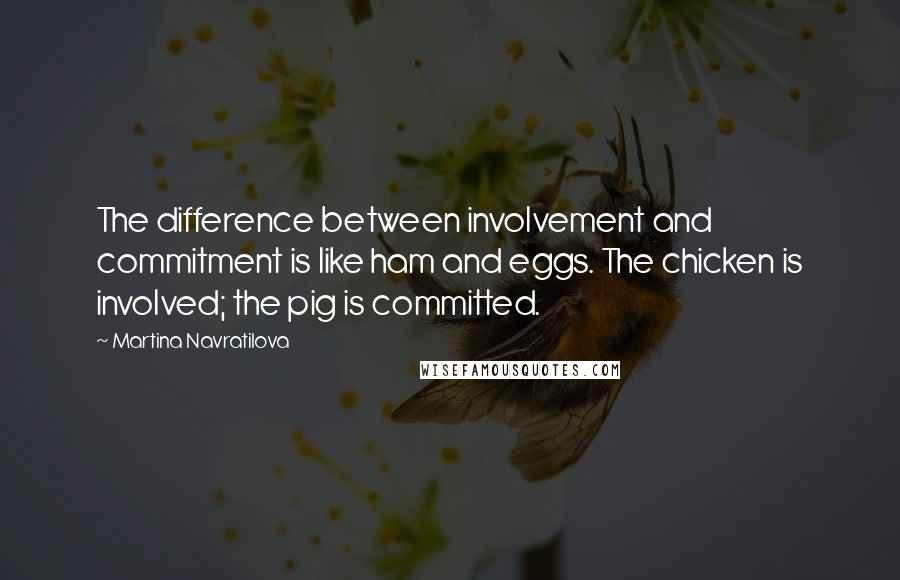 Martina Navratilova Quotes: The difference between involvement and commitment is like ham and eggs. The chicken is involved; the pig is committed.