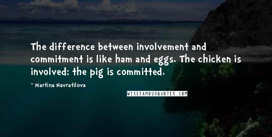 Martina Navratilova Quotes: The difference between involvement and commitment is like ham and eggs. The chicken is involved; the pig is committed.