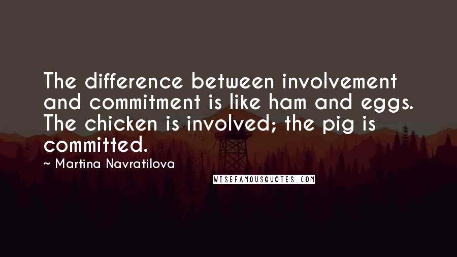 Martina Navratilova Quotes: The difference between involvement and commitment is like ham and eggs. The chicken is involved; the pig is committed.