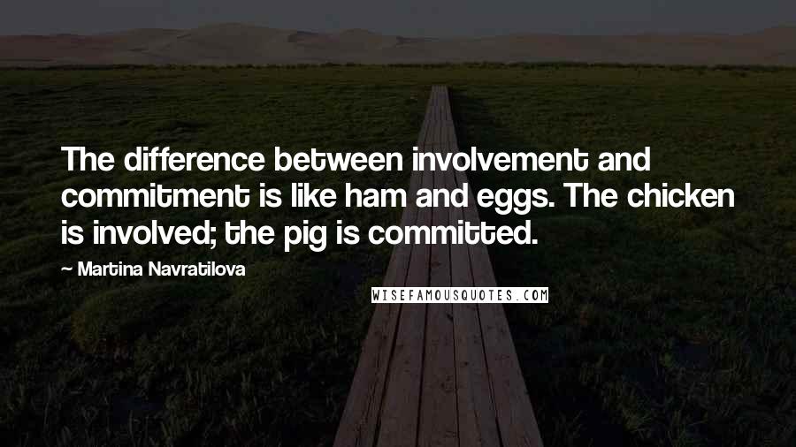 Martina Navratilova Quotes: The difference between involvement and commitment is like ham and eggs. The chicken is involved; the pig is committed.