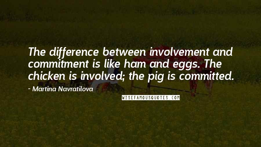 Martina Navratilova Quotes: The difference between involvement and commitment is like ham and eggs. The chicken is involved; the pig is committed.