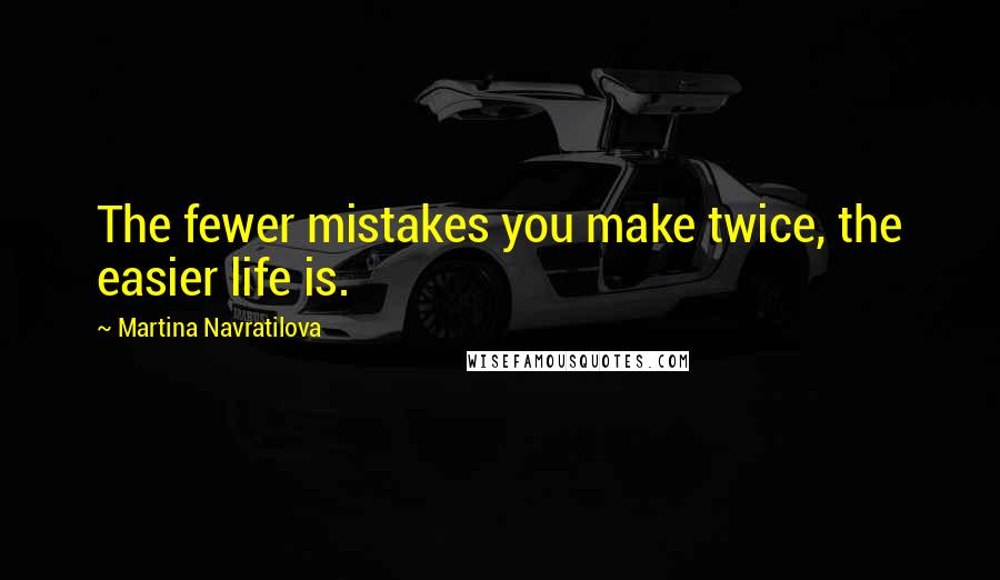 Martina Navratilova Quotes: The fewer mistakes you make twice, the easier life is.