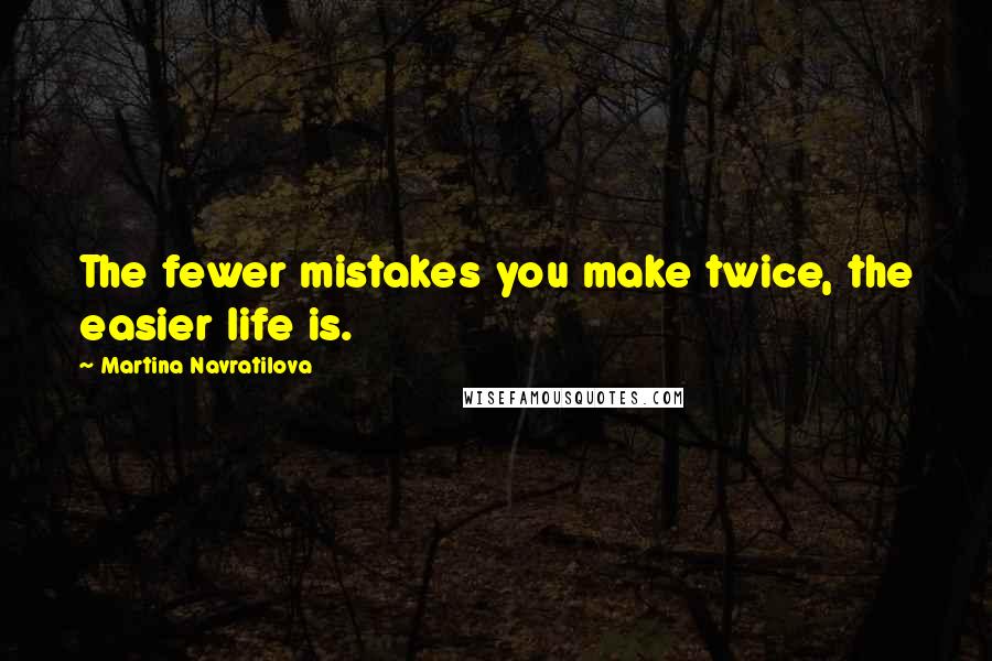 Martina Navratilova Quotes: The fewer mistakes you make twice, the easier life is.