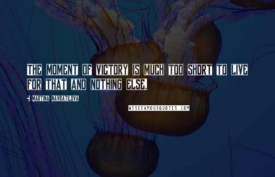 Martina Navratilova Quotes: The moment of victory is much too short to live for that and nothing else.