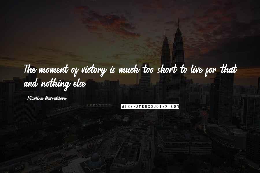 Martina Navratilova Quotes: The moment of victory is much too short to live for that and nothing else.