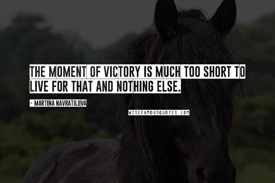 Martina Navratilova Quotes: The moment of victory is much too short to live for that and nothing else.