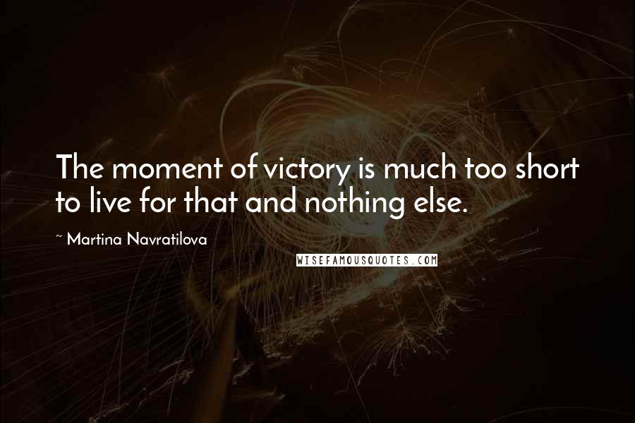 Martina Navratilova Quotes: The moment of victory is much too short to live for that and nothing else.