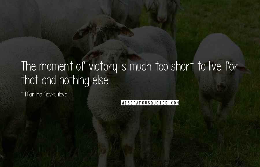Martina Navratilova Quotes: The moment of victory is much too short to live for that and nothing else.