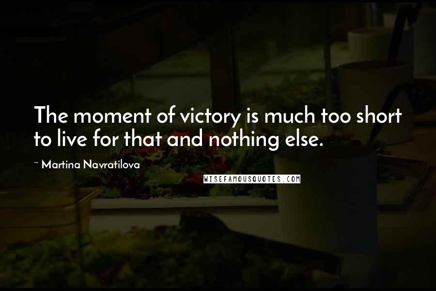 Martina Navratilova Quotes: The moment of victory is much too short to live for that and nothing else.