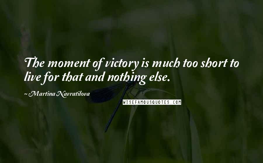Martina Navratilova Quotes: The moment of victory is much too short to live for that and nothing else.