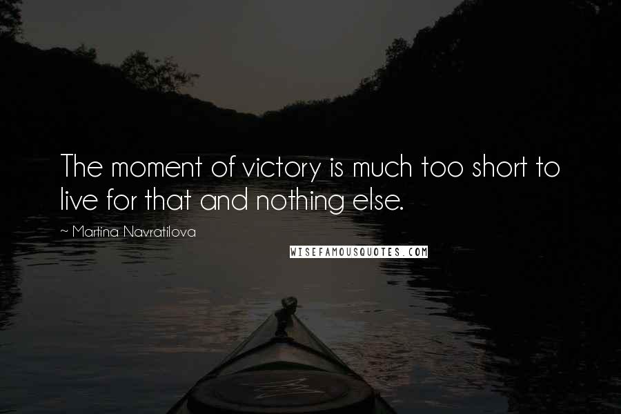 Martina Navratilova Quotes: The moment of victory is much too short to live for that and nothing else.