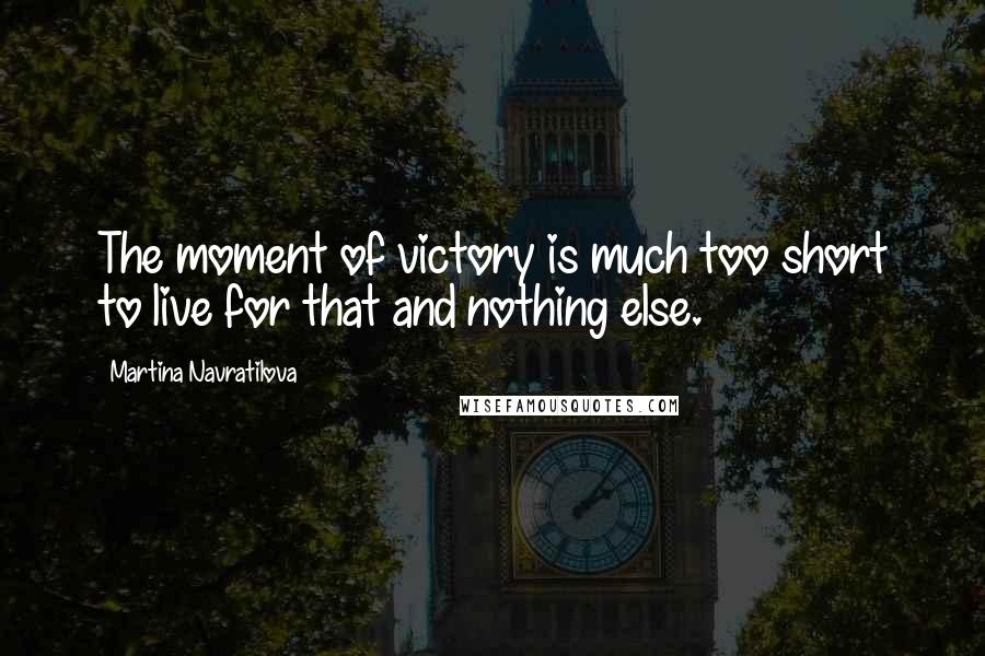 Martina Navratilova Quotes: The moment of victory is much too short to live for that and nothing else.