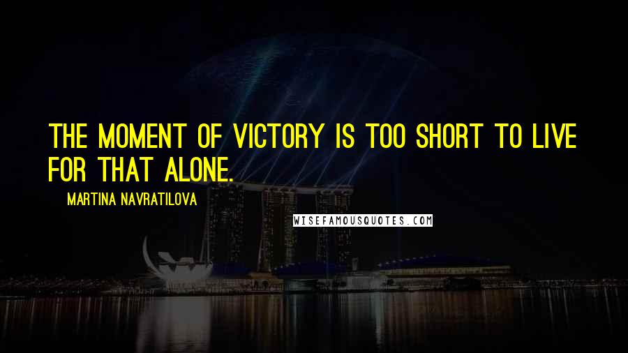 Martina Navratilova Quotes: The moment of victory is too short to live for that alone.