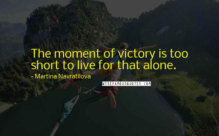Martina Navratilova Quotes: The moment of victory is too short to live for that alone.