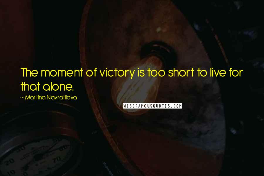 Martina Navratilova Quotes: The moment of victory is too short to live for that alone.