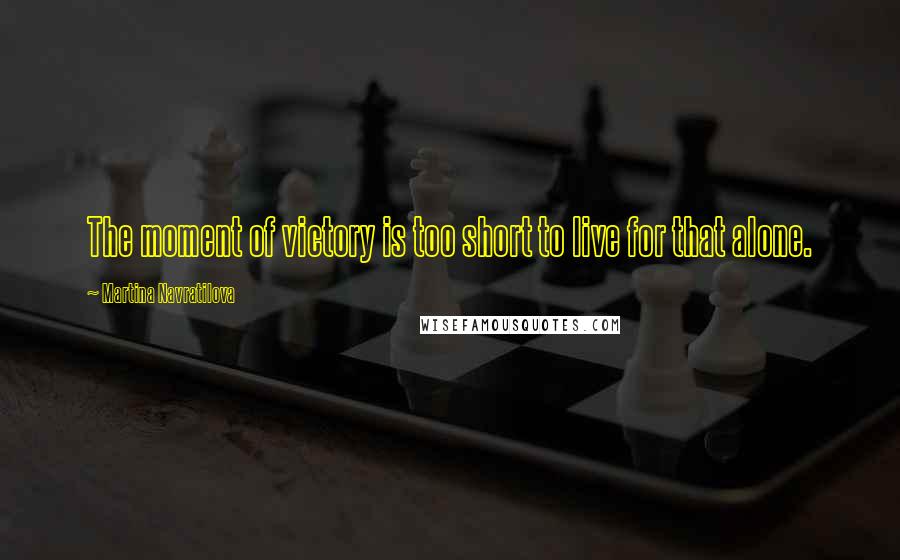 Martina Navratilova Quotes: The moment of victory is too short to live for that alone.