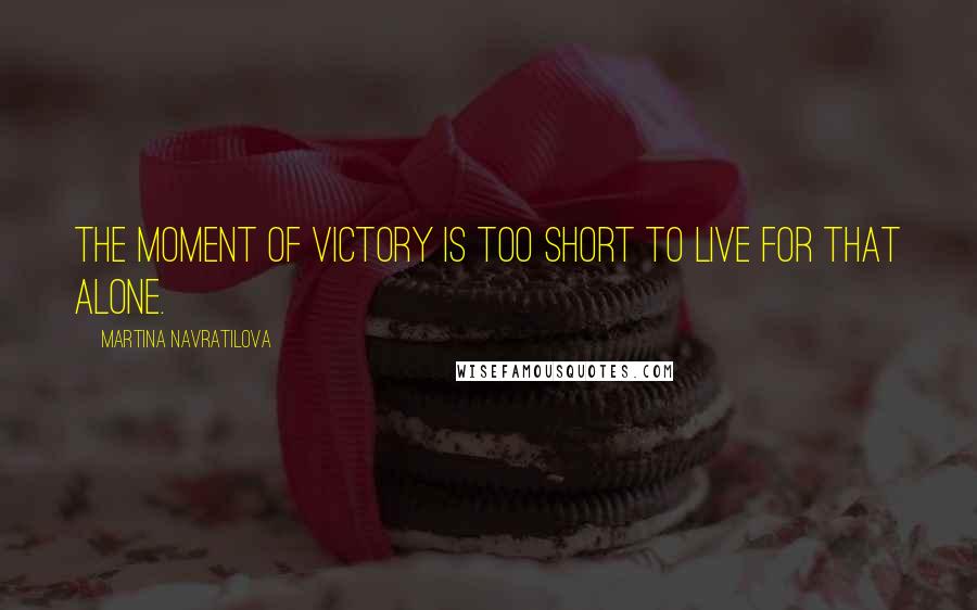 Martina Navratilova Quotes: The moment of victory is too short to live for that alone.