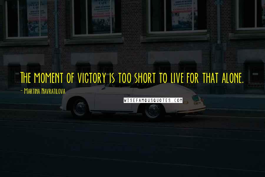 Martina Navratilova Quotes: The moment of victory is too short to live for that alone.