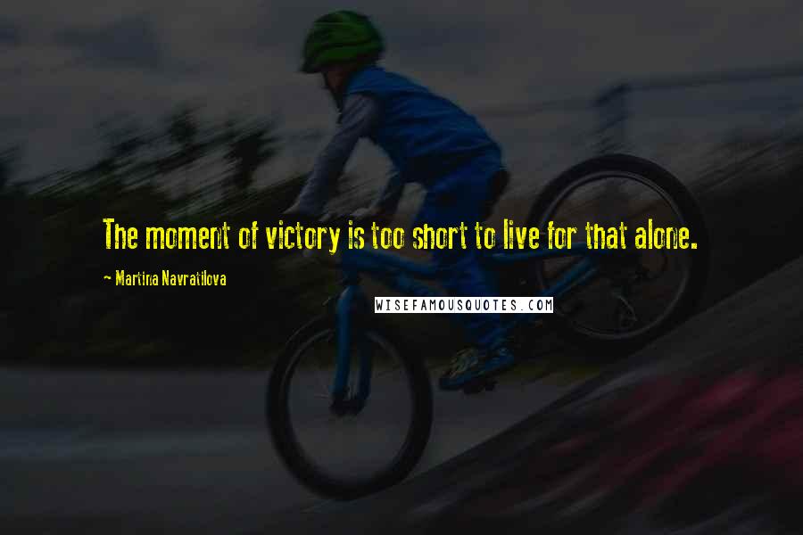 Martina Navratilova Quotes: The moment of victory is too short to live for that alone.